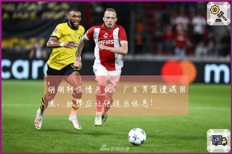 胡明轩伤情恶化，广东男篮遭遇困境，杜锋应让他适当休息！