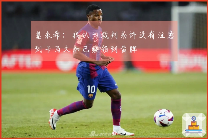 基米希：我认为裁判或许没有注意到卡马文加已经领到黄牌