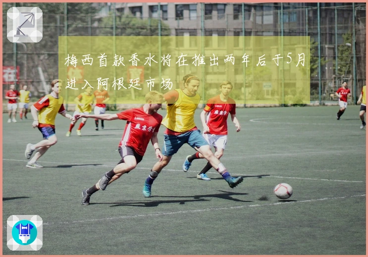 梅西首款香水将在推出两年后于5月进入阿根廷市场