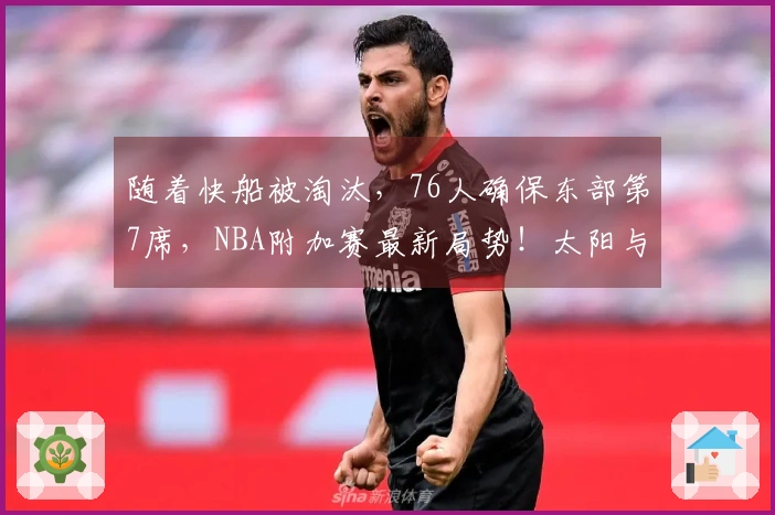 随着快船被淘汰，76人确保东部第7席，NBA附加赛最新局势！太阳与勇士争夺季后赛席位