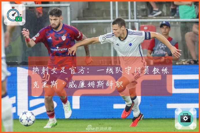 热刺女足官方：一线队守门员教练克里斯·威廉姆斯辞职