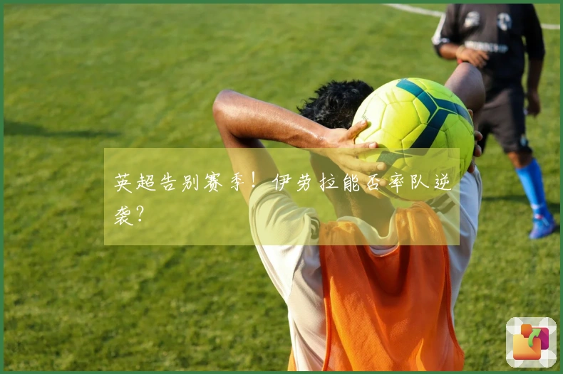 英超告别赛季！伊劳拉能否率队逆袭？
