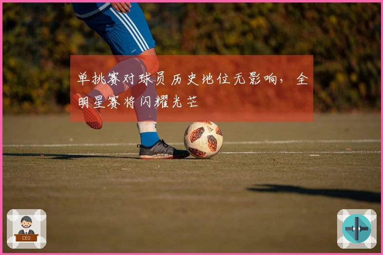 单挑赛对球员历史地位无影响，全明星赛将闪耀光芒