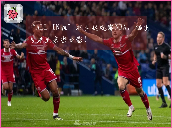 “ALL-IN姐”布兰妮观赛NBA，晒出与库里亲密合影！