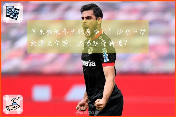 国米教练齐沃双喜临门！恰尔汗续约曙光乍现，还添防守新援？