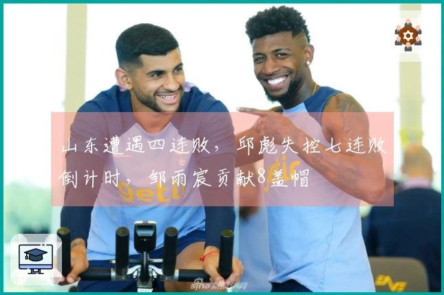 山东遭遇四连败，邱彪失控七连败倒计时，邹雨宸贡献8盖帽