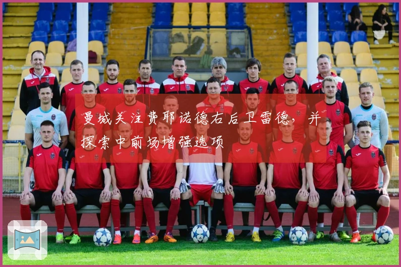 曼城关注费耶诺德右后卫雷德，并探索中前场增强选项
