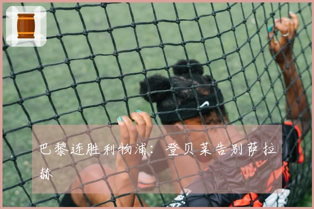 巴黎连胜利物浦：登贝莱告别萨拉赫