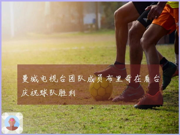 曼城电视台团队成员布里奇在看台庆祝球队胜利