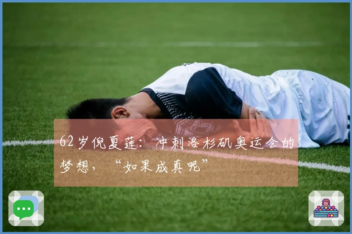 62岁倪夏莲：冲刺洛杉矶奥运会的梦想，“如果成真呢”