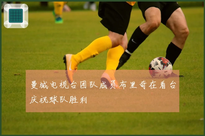 曼城电视台团队成员布里奇在看台庆祝球队胜利