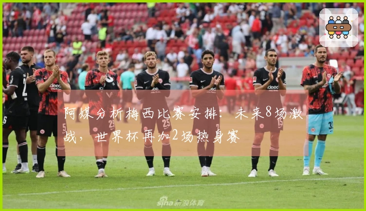 阿媒分析梅西比赛安排：未来8场激战，世界杯再加2场热身赛
