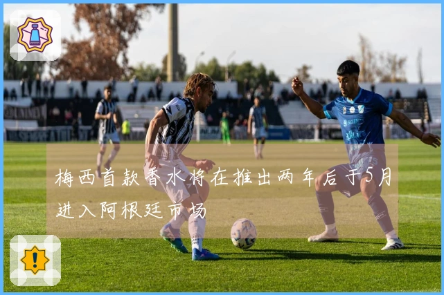 梅西首款香水将在推出两年后于5月进入阿根廷市场