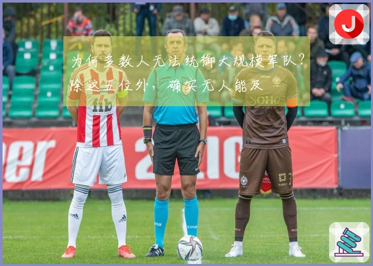 为何多数人无法统御大规模军队？除这五位外，确实无人能及