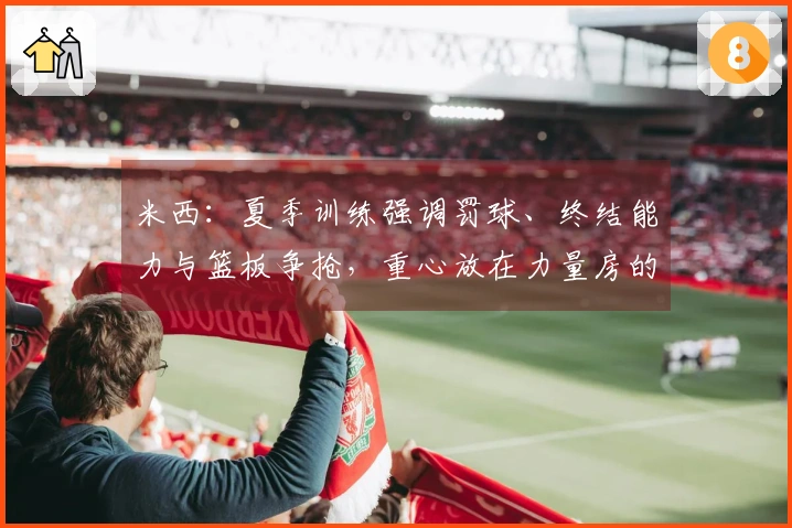 米西：夏季训练强调罚球、终结能力与篮板争抢，重心放在力量房的苦练上
