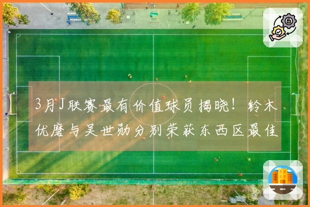 3月J联赛最有价值球员揭晓！铃木优磨与吴世勋分别荣获东西区最佳