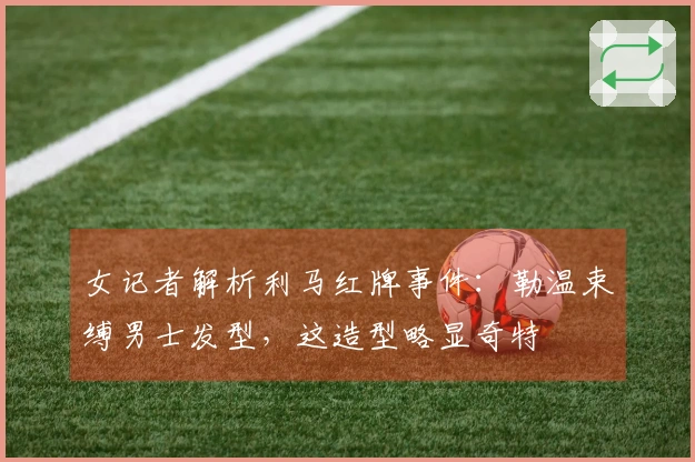 女记者解析利马红牌事件：勒温束缚男士发型，这造型略显奇特