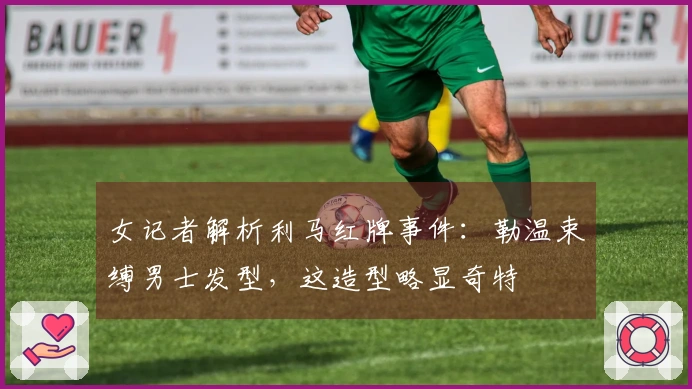 女记者解析利马红牌事件：勒温束缚男士发型，这造型略显奇特