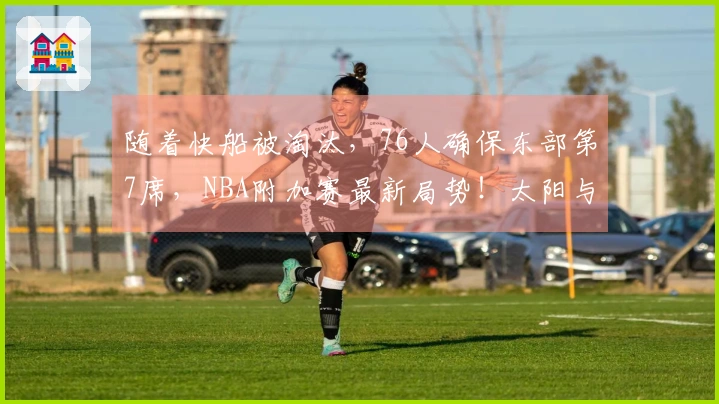 随着快船被淘汰，76人确保东部第7席，NBA附加赛最新局势！太阳与勇士争夺季后赛席位