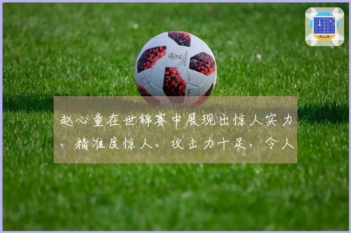 赵心童在世锦赛中展现出惊人实力，精准度惊人、攻击力十足，令人赞叹不已！