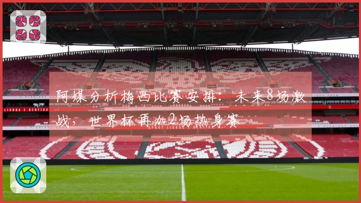 阿媒分析梅西比赛安排：未来8场激战，世界杯再加2场热身赛