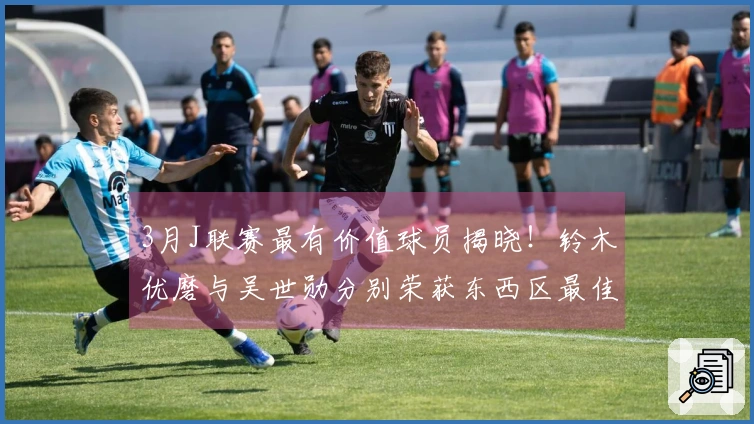 3月J联赛最有价值球员揭晓！铃木优磨与吴世勋分别荣获东西区最佳