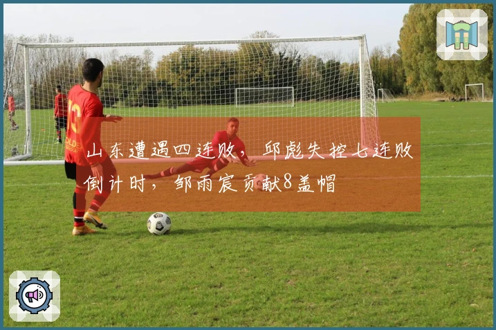山东遭遇四连败，邱彪失控七连败倒计时，邹雨宸贡献8盖帽